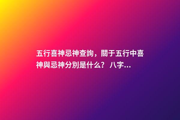 五行喜神忌神查詢，關于五行中喜神與忌神分別是什么？ 八字五行喜忌怎樣查詢-第1張-觀點-玄機派